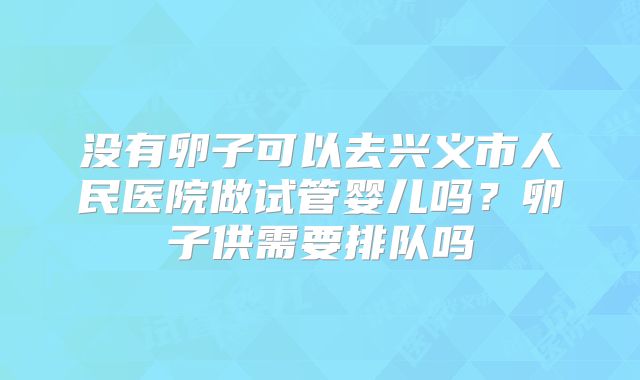 没有卵子可以去兴义市人民医院做试管婴儿吗?卵子供需要排队吗