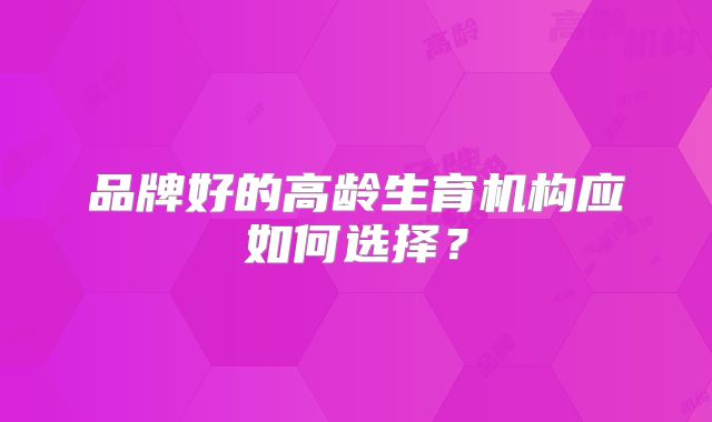 品牌好的高龄生育机构应如何选择？