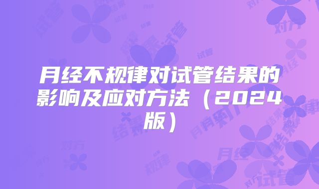 月经不规律对试管结果的影响及应对方法（2024版）