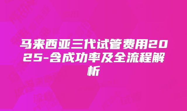马来西亚三代试管费用2025-含成功率及全流程解析