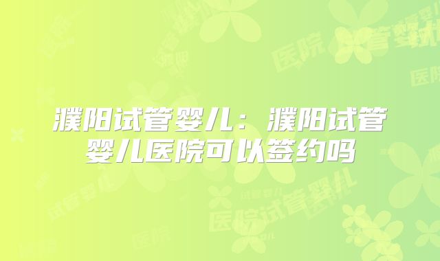 濮阳试管婴儿:濮阳试管婴儿医院可以签约吗