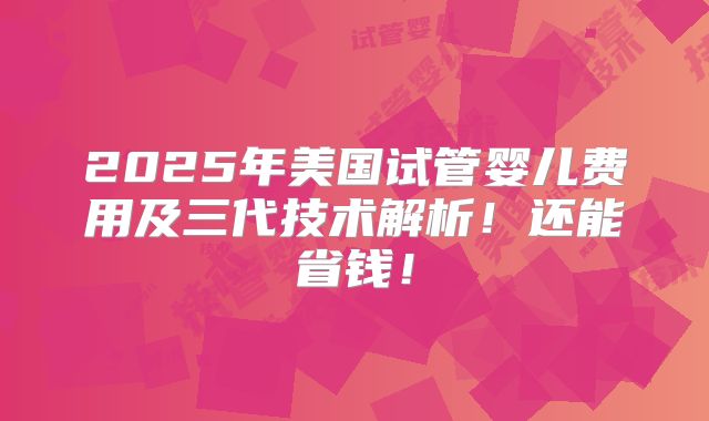 2025年美国试管婴儿费用及三代技术解析！还能省钱！