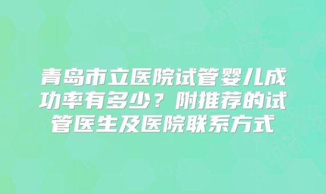 青岛市立医院试管婴儿成功率有多少?附推荐的试管医生及医院联系方式