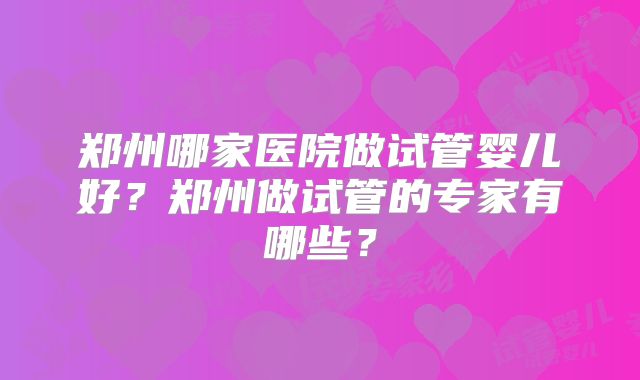 郑州哪家医院做试管婴儿好？郑州做试管的专家有哪些？