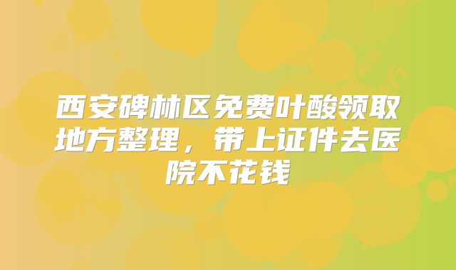 西安碑林区免费叶酸领取地方整理,带上证件去医院不花钱