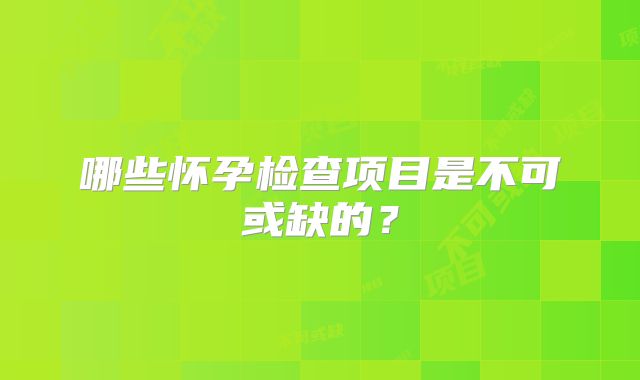 哪些怀孕检查项目是不可或缺的?