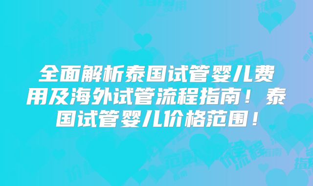 全面解析泰国试管婴儿费用及海外试管流程指南！泰国试管婴儿价格范围！
