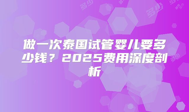 做一次泰国试管婴儿要多少钱？2025费用深度剖析