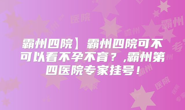 霸州四院】霸州四院可不可以看不孕不育？,霸州第四医院专家挂号！