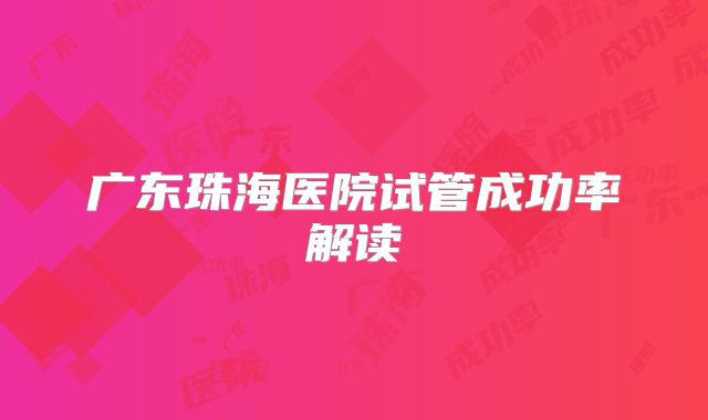 广东珠海医院试管成功率解读