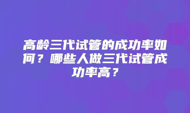 高龄三代试管的成功率如何?哪些人做三代试管成功率高?