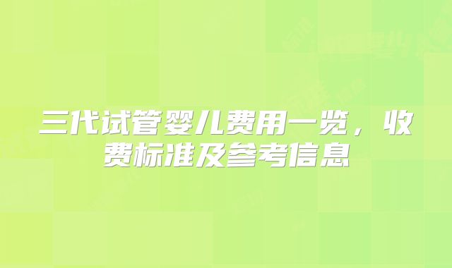 三代试管婴儿费用一览，收费标准及参考信息