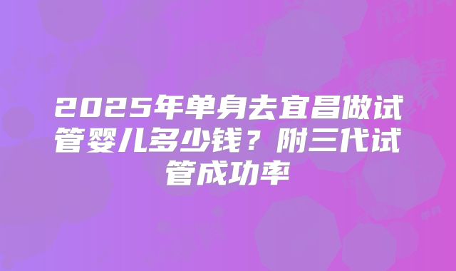 2025年单身去宜昌做试管婴儿多少钱？附三代试管成功率