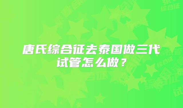 唐氏综合征去泰国做三代试管怎么做?