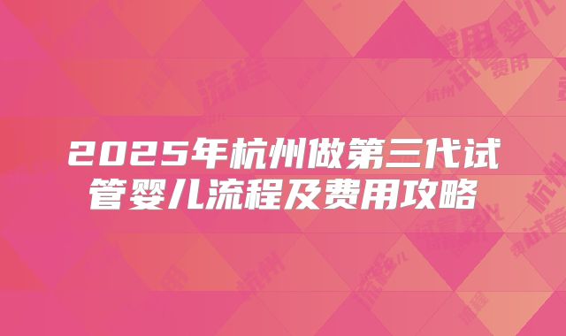 2025年杭州做第三代试管婴儿流程及费用攻略