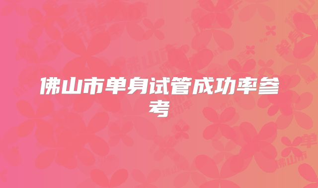 佛山市单身试管成功率参考