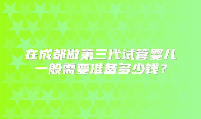 在成都做第三代试管婴儿一般需要准备多少钱？