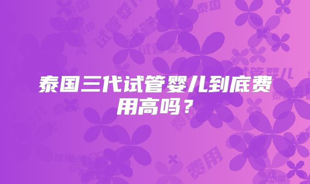 泰国三代试管婴儿到底费用高吗？