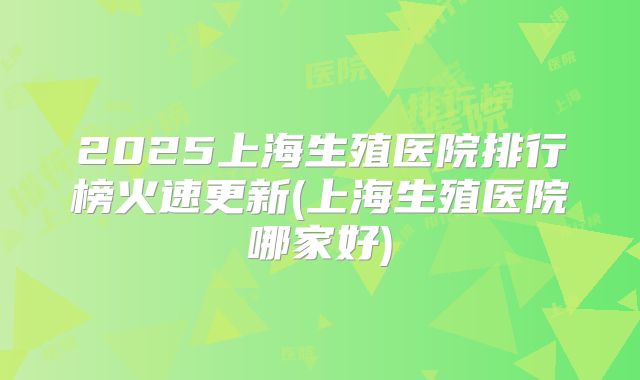2025上海生殖医院排行榜火速更新(上海生殖医院哪家好)