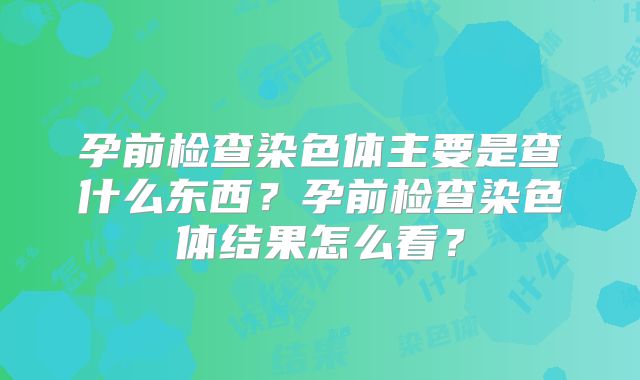 孕前检查染色体主要是查什么东西?孕前检查染色体结果怎么看?