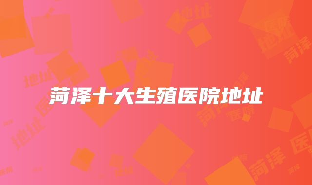 菏泽十大生殖医院地址