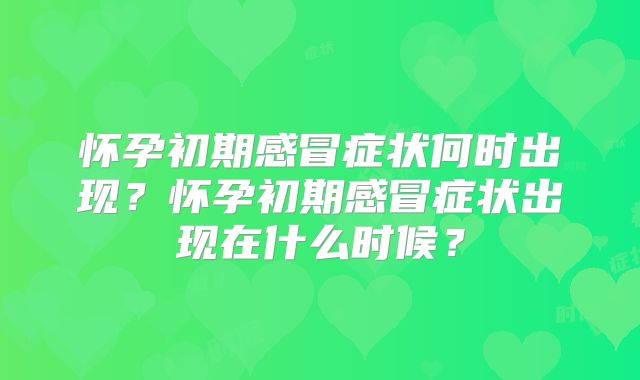 怀孕初期感冒症状何时出现?怀孕初期感冒症状出现在什么时候?