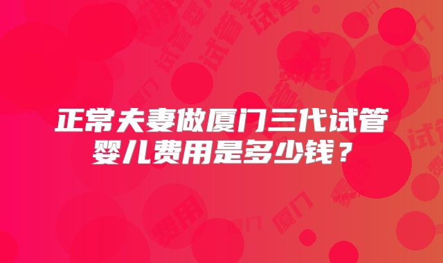 正常夫妻做厦门三代试管婴儿费用是多少钱？