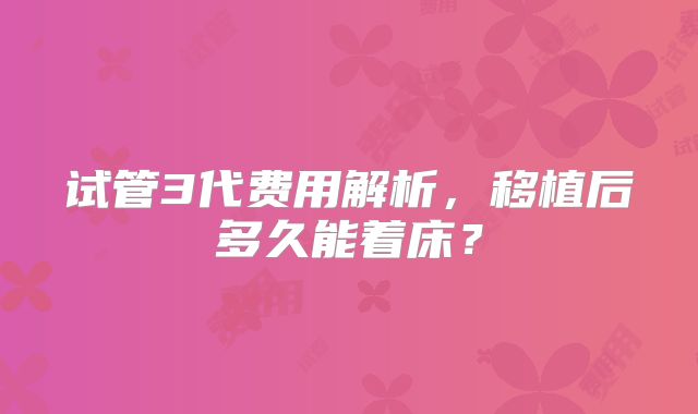 试管3代费用解析，移植后多久能着床？