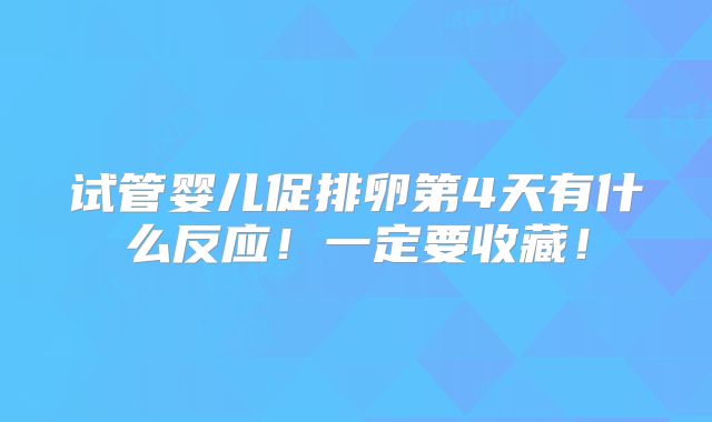 试管婴儿促排卵第4天有什么反应！一定要收藏！