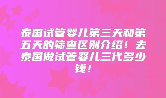 泰国试管婴儿第三天和第五天的筛查区别介绍！去泰国做试管婴儿三代多少钱！