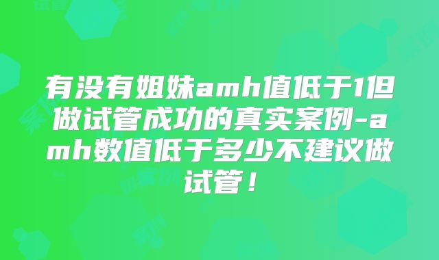 有没有姐妹amh值低于1但做试管成功的真实案例-amh数值低于多少不建议做试管!