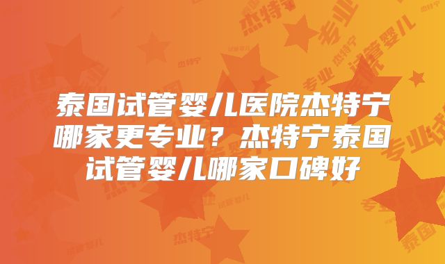 泰国试管婴儿医院杰特宁哪家更专业?杰特宁泰国试管婴儿哪家口碑好