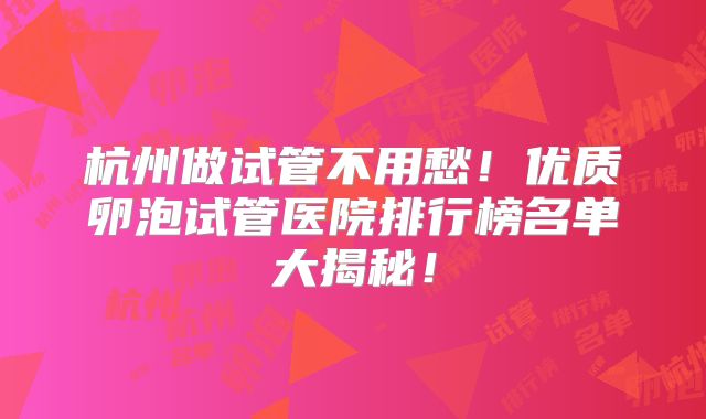 杭州做试管不用愁！优质卵泡试管医院排行榜名单大揭秘！