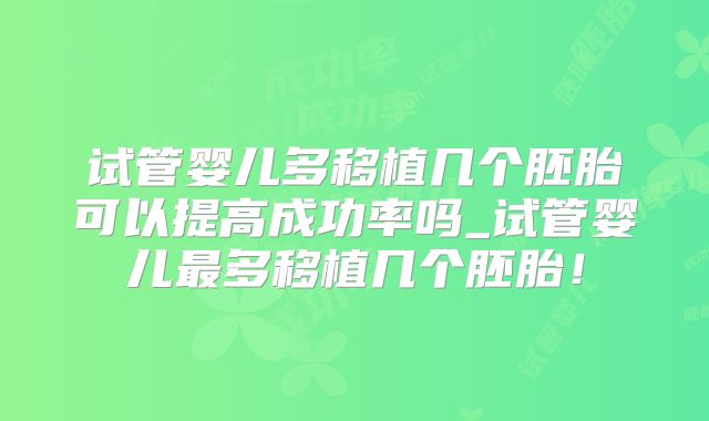 试管婴儿多移植几个胚胎可以提高成功率吗_试管婴儿最多移植几个胚胎!