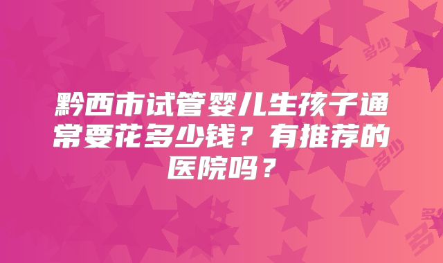 黔西市试管婴儿生孩子通常要花多少钱？有推荐的医院吗？