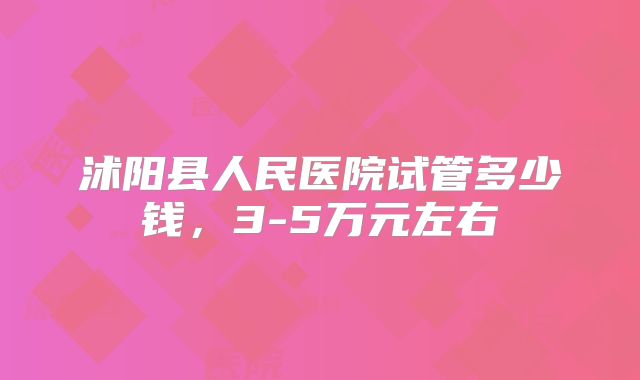 沭阳县人民医院试管多少钱,3-5万元左右