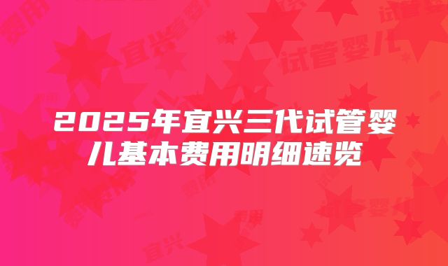 2025年宜兴三代试管婴儿基本费用明细速览