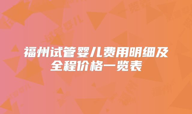 福州试管婴儿费用明细及全程价格一览表