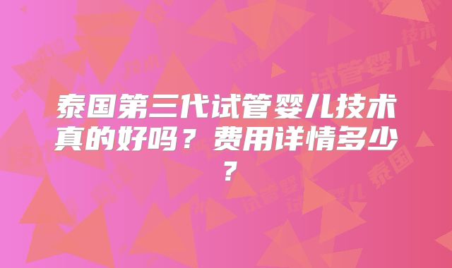 泰国第三代试管婴儿技术真的好吗？费用详情多少？