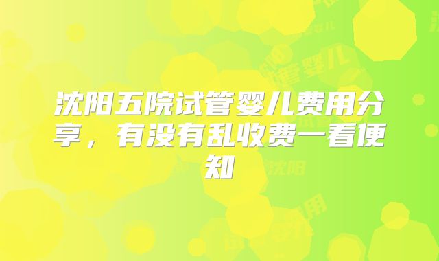 沈阳五院试管婴儿费用分享，有没有乱收费一看便知
