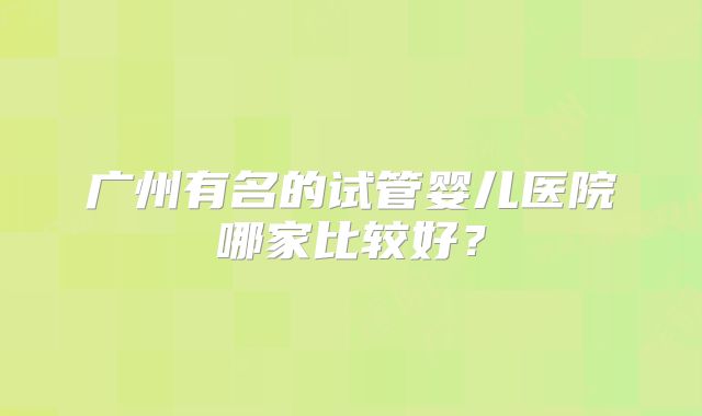 广州有名的试管婴儿医院哪家比较好？