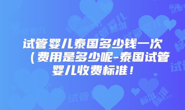 试管婴儿泰国多少钱一次（费用是多少呢-泰国试管婴儿收费标准！
