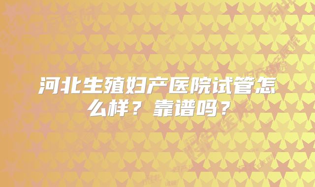 河北生殖妇产医院试管怎么样?靠谱吗?