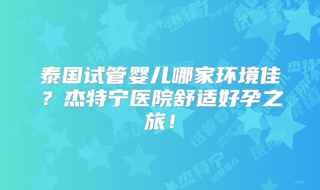 泰国试管婴儿哪家环境佳？杰特宁医院舒适好孕之旅！