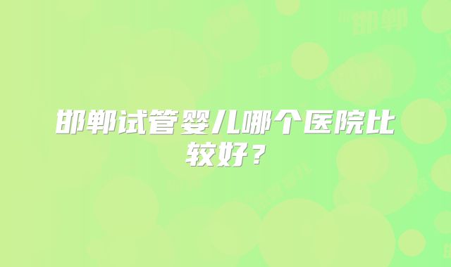 邯郸试管婴儿哪个医院比较好？