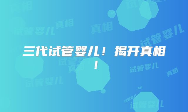 三代试管婴儿!揭开真相!