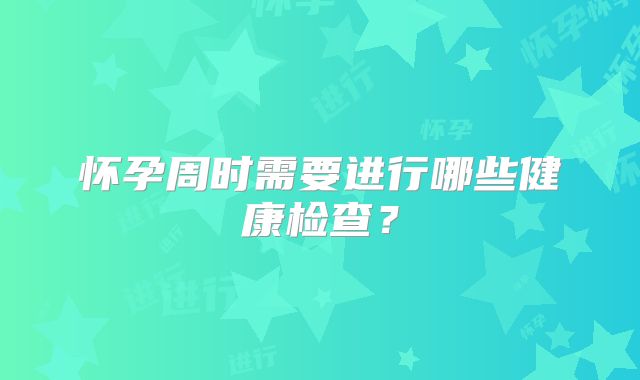 怀孕周时需要进行哪些健康检查?