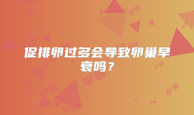 促排卵过多会导致卵巢早衰吗？