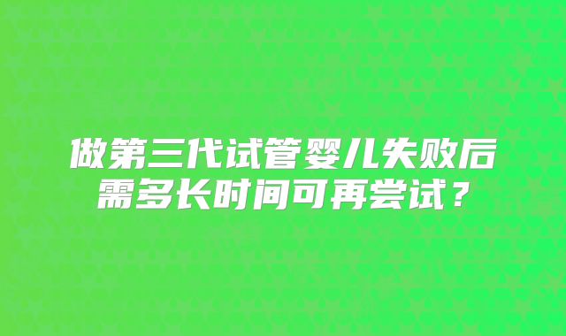 做第三代试管婴儿失败后需多长时间可再尝试？