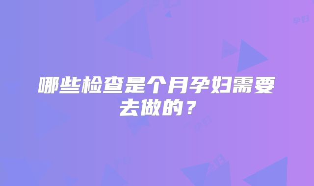 哪些检查是个月孕妇需要去做的?
